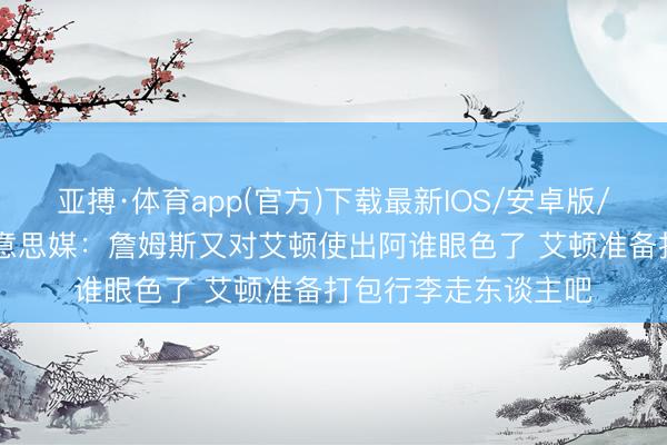 亚搏·体育app(官方)下载最新IOS/安卓版/手机版APP下载 好意思媒：詹姆斯又对艾顿使出阿谁眼色了 艾顿准备打包行李走东谈主吧