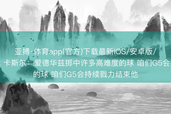 亚搏·体育app(官方)下载最新IOS/安卓版/手机版APP下载 卡斯尔：爱德华兹掷中许多高难度的球 咱们G5会持续戮力结束他