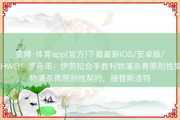 亚搏·体育app(官方)下载最新IOS/安卓版/手机版APP下载 HWG！罗马诺：伊劳拉合手教利物浦杀青原则性契约，接替斯洛特