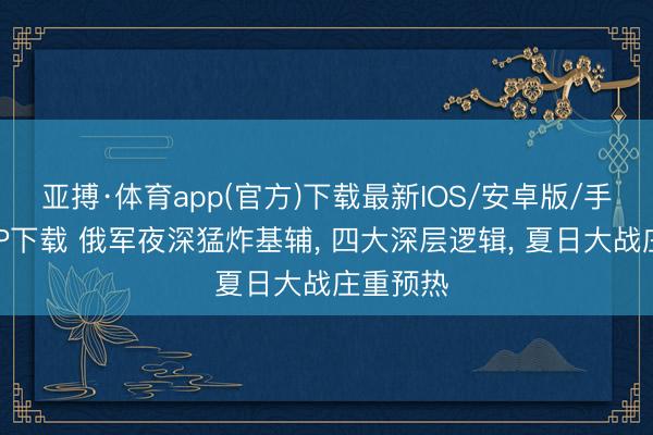 亚搏·体育app(官方)下载最新IOS/安卓版/手机版APP下载 俄军夜深猛炸基辅, 四大深层逻辑, 夏日大战庄重预热