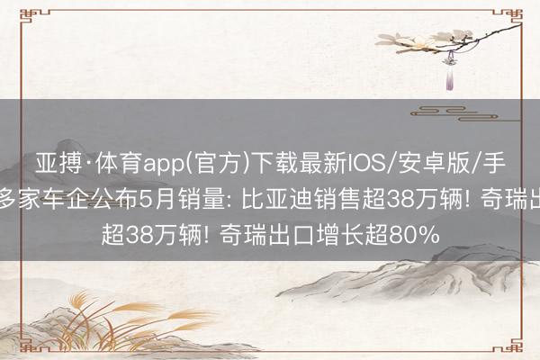 亚搏·体育app(官方)下载最新IOS/安卓版/手机版APP下载 多家车企公布5月销量: 比亚迪销售超38万辆! 奇瑞出口增长超80%