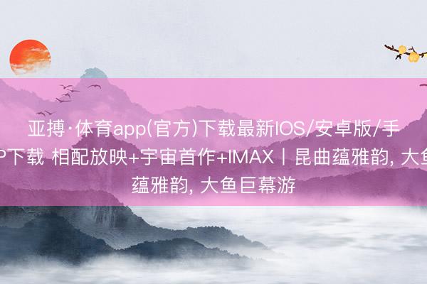 亚搏·体育app(官方)下载最新IOS/安卓版/手机版APP下载 相配放映+宇宙首作+IMAX丨昆曲蕴雅韵， 大鱼巨幕游