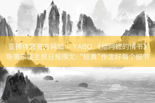 亚搏体育官方网站 - YABO 《给阿嬷的情书》导演东谈主民日报撰文: “较真”作念好每个细节