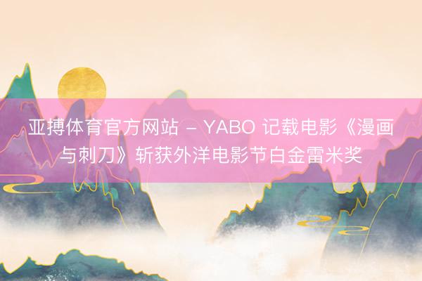 亚搏体育官方网站 - YABO 记载电影《漫画与刺刀》斩获外洋电影节白金雷米奖