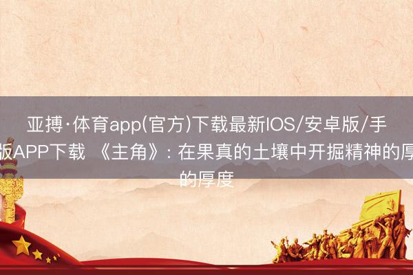 亚搏·体育app(官方)下载最新IOS/安卓版/手机版APP下载 《主角》: 在果真的土壤中开掘精神的厚度