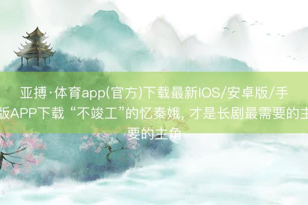 亚搏·体育app(官方)下载最新IOS/安卓版/手机版APP下载 “不竣工”的忆秦娥， 才是长剧最需要的主角