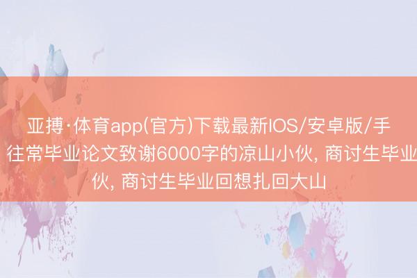 亚搏·体育app(官方)下载最新IOS/安卓版/手机版APP下载 往常毕业论文致谢6000字的凉山小伙， 商讨生毕业回想扎回大山