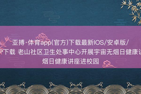 亚搏·体育app(官方)下载最新IOS/安卓版/手机版APP下载 老山社区卫生处事中心开展宇宙无烟日健康讲座进校园