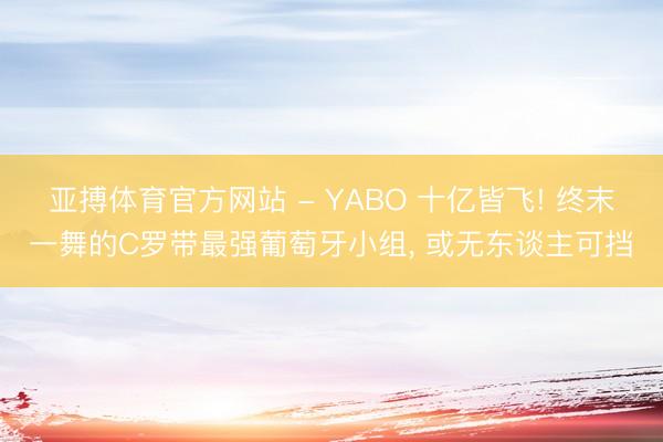 亚搏体育官方网站 - YABO 十亿皆飞! 终末一舞的C罗带最强葡萄牙小组， 或无东谈主可挡