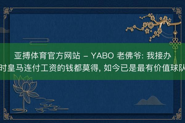 亚搏体育官方网站 - YABO 老佛爷: 我接办时皇马连付工资的钱都莫得， 如今已是最有价值球队