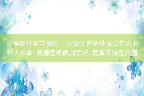 亚搏体育官方网站 - YABO 克罗地亚公布天下杯大名单: 莫德里奇佩剑领衔， 青黄不接是问题