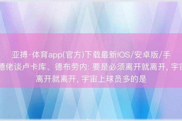 亚搏·体育app(官方)下载最新IOS/安卓版/手机版APP下载 德佬谈卢卡库、德布劳内: 要是必须离开就离开， 宇宙上球员多的是