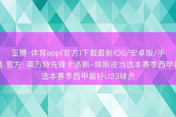 亚搏·体育app(官方)下载最新IOS/安卓版/手机版APP下载 官方: 莱万特先锋卡洛斯-埃斯皮当选本赛季西甲最好U23球员