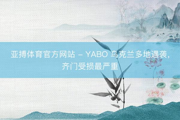 亚搏体育官方网站 - YABO 乌克兰多地遇袭，齐门受损最严重