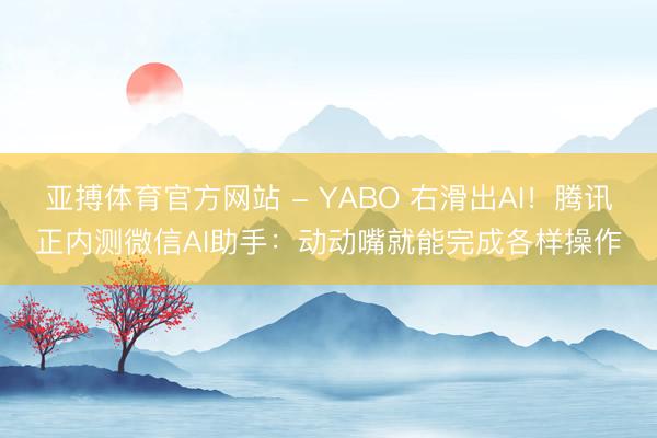 亚搏体育官方网站 - YABO 右滑出AI！腾讯正内测微信AI助手：动动嘴就能完成各样操作