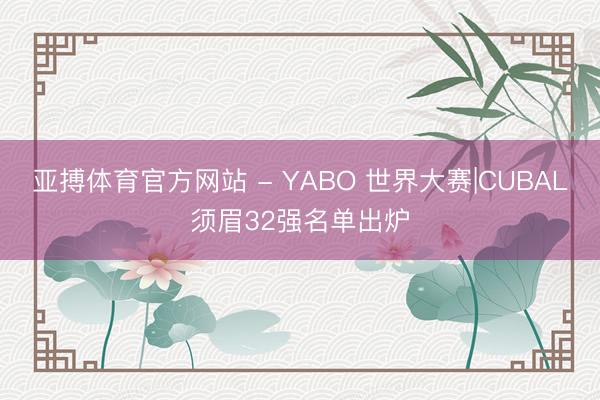 亚搏体育官方网站 - YABO 世界大赛|CUBAL须眉32强名单出炉