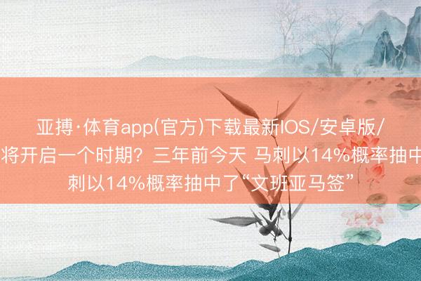 亚搏·体育app(官方)下载最新IOS/安卓版/手机版APP下载 将开启一个时期？三年前今天 马刺以14%概率抽中了“文班亚马签”