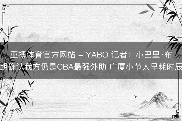 亚搏体育官方网站 - YABO 记者：小巴里·布朗确认我方仍是CBA最强外助 广厦小节太早耗时辰
