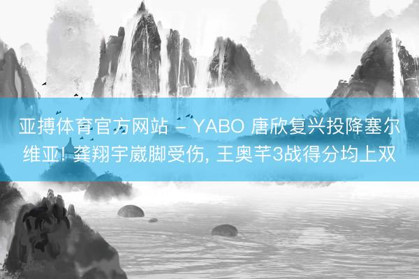 亚搏体育官方网站 - YABO 唐欣复兴投降塞尔维亚! 龚翔宇崴脚受伤， 王奥芊3战得分均上双