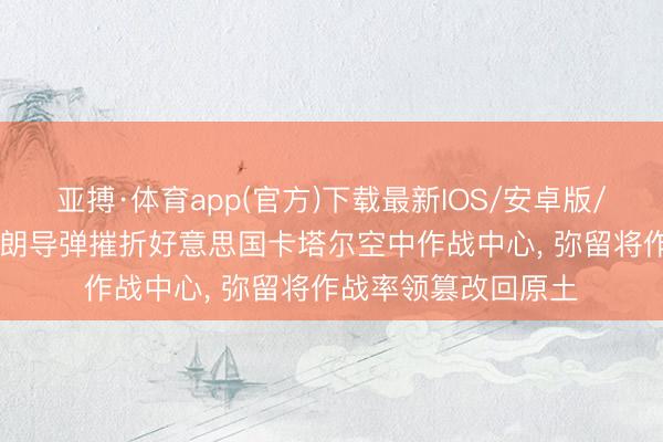 亚搏·体育app(官方)下载最新IOS/安卓版/手机版APP下载 伊朗导弹摧折好意思国卡塔尔空中作战中心， 弥留将作战率领篡改回原土