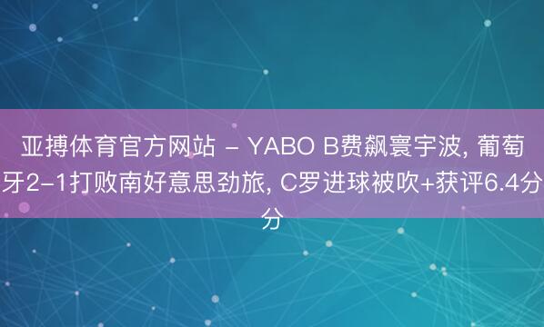 亚搏体育官方网站 - YABO B费飙寰宇波， 葡萄牙2-1打败南好意思劲旅， C罗进球被吹+获评6.4分