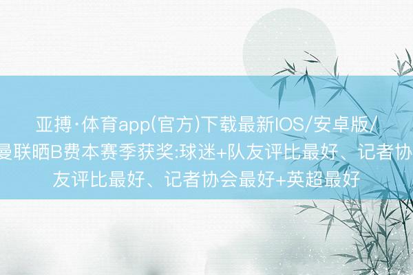 亚搏·体育app(官方)下载最新IOS/安卓版/手机版APP下载 曼联晒B费本赛季获奖:球迷+队友评比最好、记者协会最好+英超最好