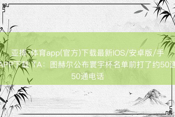 亚搏·体育app(官方)下载最新IOS/安卓版/手机版APP下载 TA：图赫尔公布寰宇杯名单前打了约50通电话