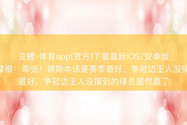 亚搏·体育app(官方)下载最新IOS/安卓版/手机版APP下载 摩根：乖张！赖斯本该是赛季最好，争冠边王人没摸到的球员居然赢了