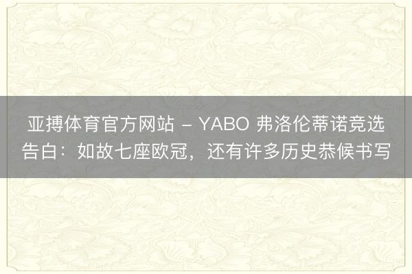 亚搏体育官方网站 - YABO 弗洛伦蒂诺竞选告白：如故七座欧冠，还有许多历史恭候书写