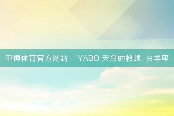 亚搏体育官方网站 - YABO 天命的救赎， 白羊座