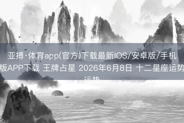 亚搏·体育app(官方)下载最新IOS/安卓版/手机版APP下载 王牌占星 2026年6月8日 十二星座运势