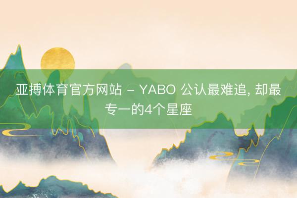 亚搏体育官方网站 - YABO 公认最难追， 却最专一的4个星座