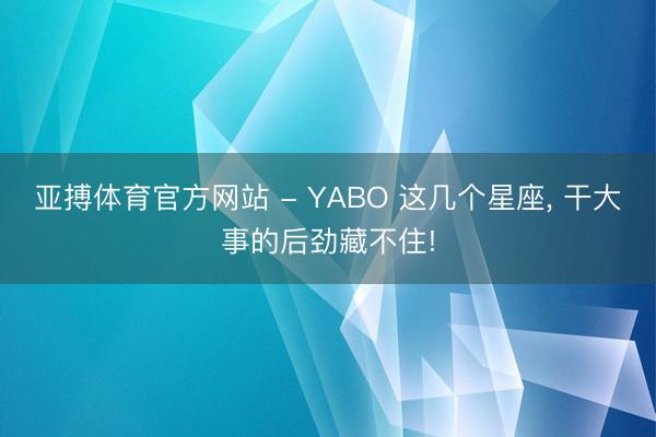 亚搏体育官方网站 - YABO 这几个星座， 干大事的后劲藏不住!