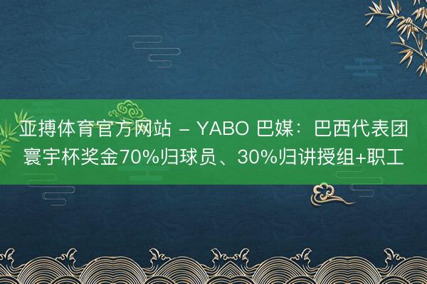 亚搏体育官方网站 - YABO 巴媒：巴西代表团寰宇杯奖金70%归球员、30%归讲授组+职工