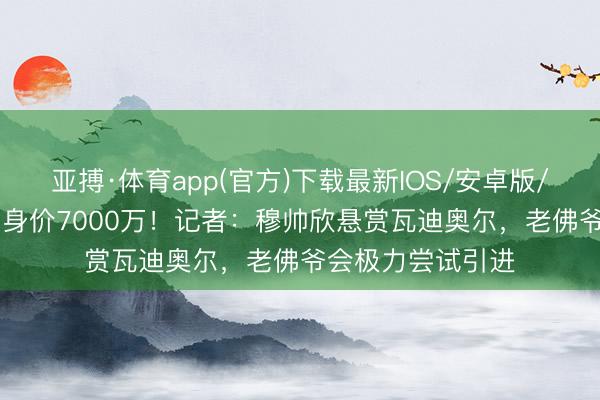 亚搏·体育app(官方)下载最新IOS/安卓版/手机版APP下载 身价7000万!记者:穆帅欣悬赏瓦迪奥尔,老佛爷会极力尝试引进