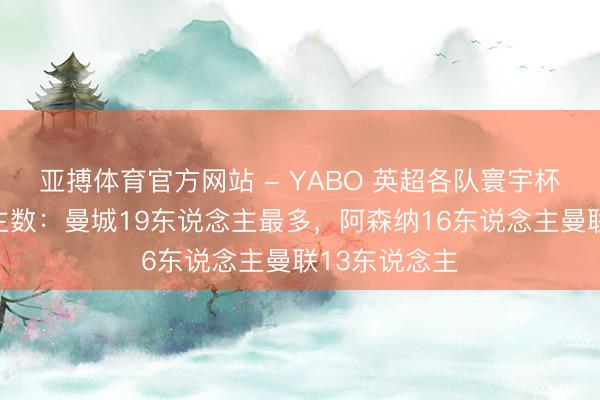 亚搏体育官方网站 - YABO 英超各队寰宇杯参赛东说念主数：曼城19东说念主最多，阿森纳16东说念主曼联13东说念主
