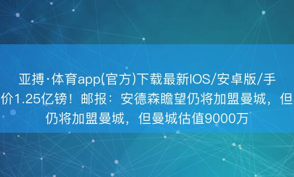 亚搏·体育app(官方)下载最新IOS/安卓版/手机版APP下载 要价1.25亿镑！邮报：安德森瞻望仍将加盟曼城，但曼城估值9000万
