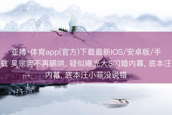 亚搏·体育app(官方)下载最新IOS/安卓版/手机版APP下载 吴宗宪不再瞒哄， 疑似曝光大S闪婚内幕， 底本汪小菲没说错