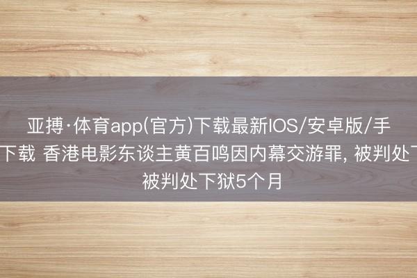 亚搏·体育app(官方)下载最新IOS/安卓版/手机版APP下载 香港电影东谈主黄百鸣因内幕交游罪， 被判处下狱5个月
