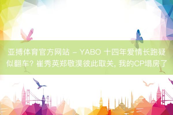 亚搏体育官方网站 - YABO 十四年爱情长跑疑似翻车? 崔秀英郑敬淏彼此取关， 我的CP塌房了