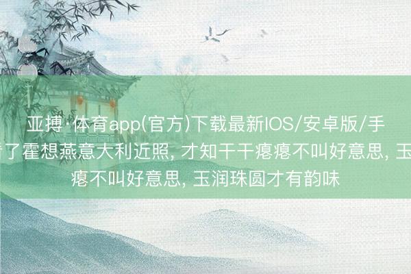 亚搏·体育app(官方)下载最新IOS/安卓版/手机版APP下载 看了霍想燕意大利近照， 才知干干瘪瘪不叫好意思， 玉润珠圆才有韵味