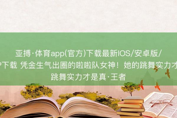 亚搏·体育app(官方)下载最新IOS/安卓版/手机版APP下载 凭金生气出圈的啦啦队女神！她的跳舞实力才是真·王者