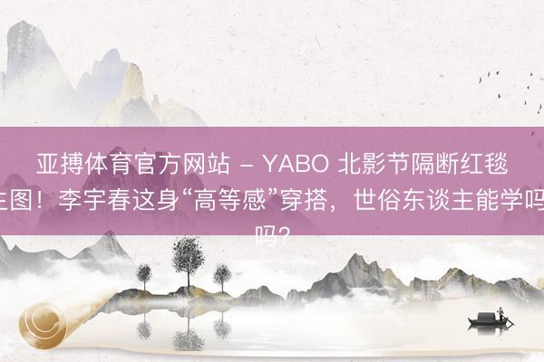 亚搏体育官方网站 - YABO 北影节隔断红毯生图！李宇春这身“高等感”穿搭，世俗东谈主能学吗？