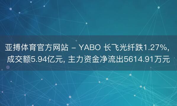 亚搏体育官方网站 - YABO 长飞光纤跌1.27%， 成交额5.94亿元， 主力资金净流出5614.91万元