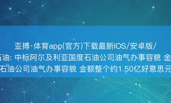 亚搏·体育app(官方)下载最新IOS/安卓版/手机版APP下载 通源石油: 中标阿尔及利亚国度石油公司油气办事容貌 金额整个约1.50亿好意思元