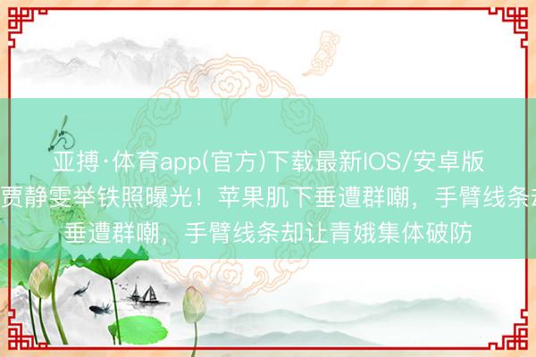 亚搏·体育app(官方)下载最新IOS/安卓版/手机版APP下载 贾静雯举铁照曝光！苹果肌下垂遭群嘲，手臂线条却让青娥集体破防