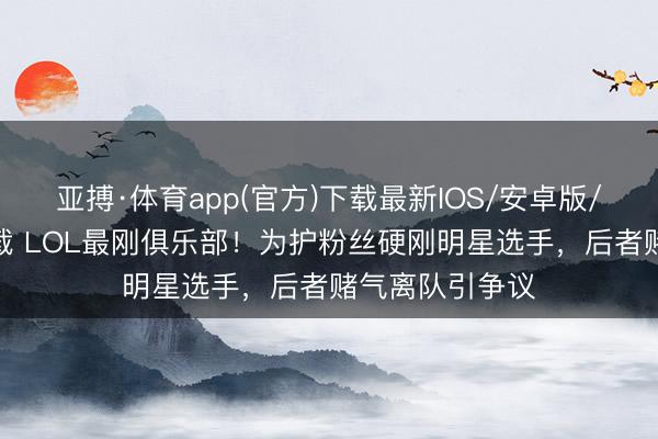 亚搏·体育app(官方)下载最新IOS/安卓版/手机版APP下载 LOL最刚俱乐部！为护粉丝硬刚明星选手，后者赌气离队引争议