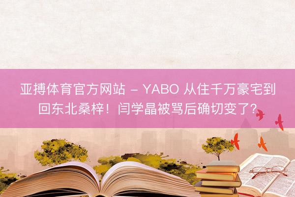 亚搏体育官方网站 - YABO 从住千万豪宅到回东北桑梓!闫学晶被骂后确切变了?