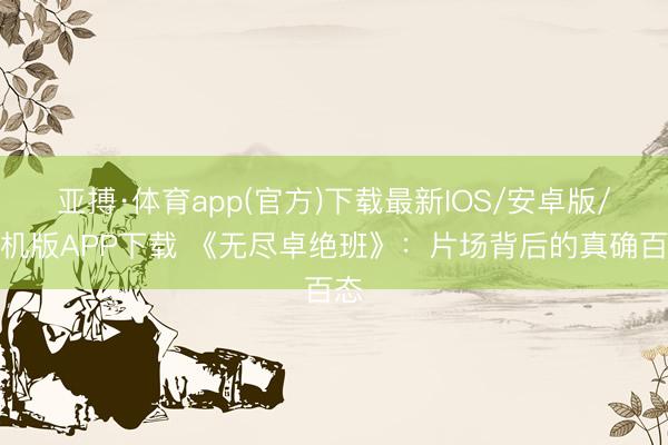亚搏·体育app(官方)下载最新IOS/安卓版/手机版APP下载 《无尽卓绝班》:片场背后的真确百态