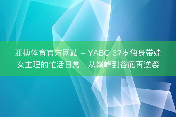 亚搏体育官方网站 - YABO 37岁独身带娃女主理的忙活日常：从巅峰到谷底再逆袭
